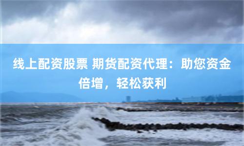 线上配资股票 期货配资代理：助您资金倍增，轻松获利