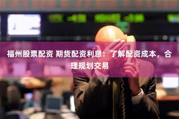福州股票配资 期货配资利息：了解配资成本，合理规划交易