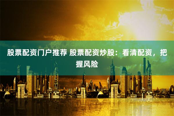 股票配资门户推荐 股票配资炒股：看清配资，把握风险