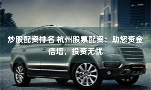 炒股配资排名 杭州股票配资：助您资金倍增，投资无忧