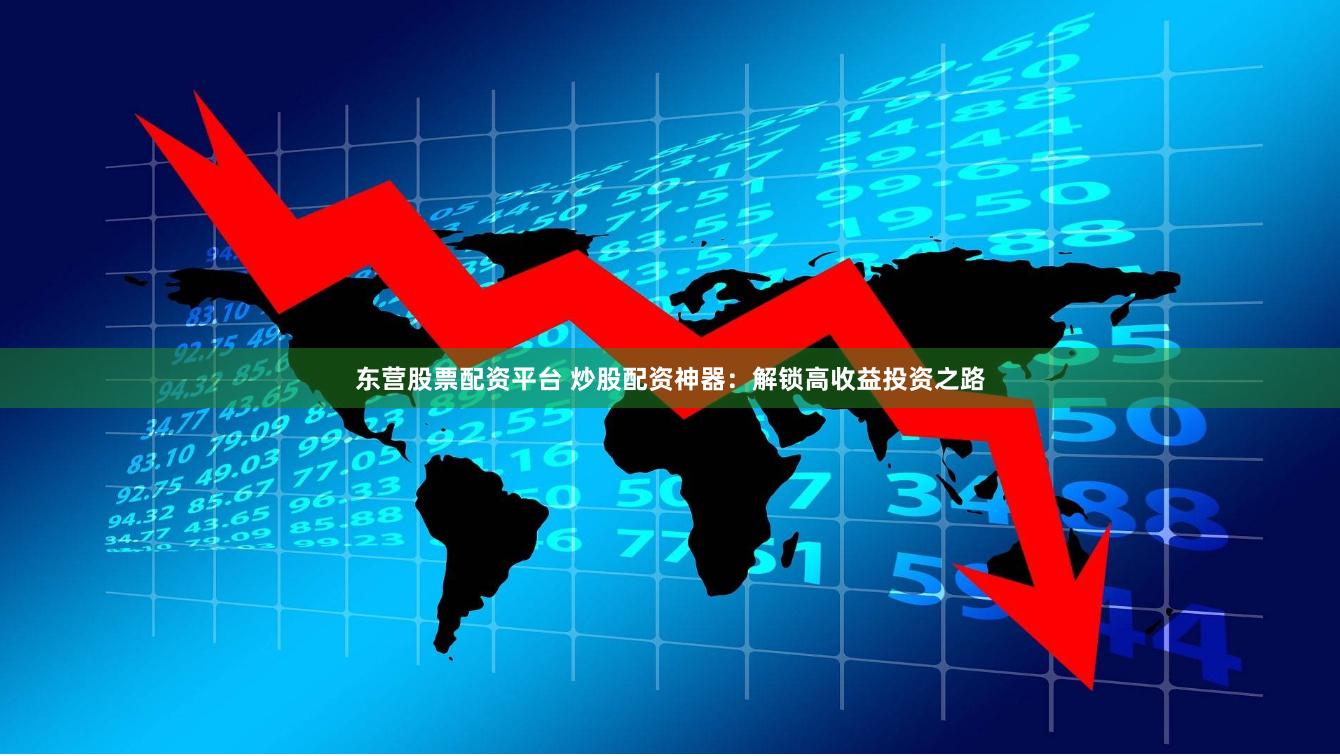 东营股票配资平台 炒股配资神器：解锁高收益投资之路