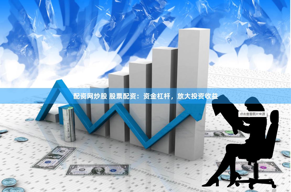 配资网炒股 股票配资：资金杠杆，放大投资收益