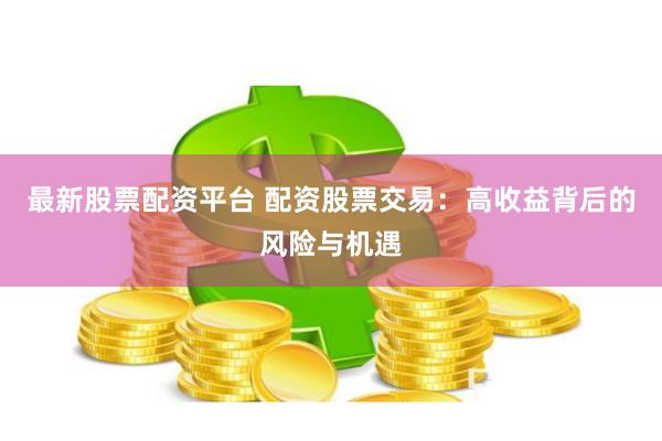 最新股票配资平台 配资股票交易：高收益背后的风险与机遇