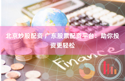 北京炒股配资 广东股票配资平台：助你投资更轻松