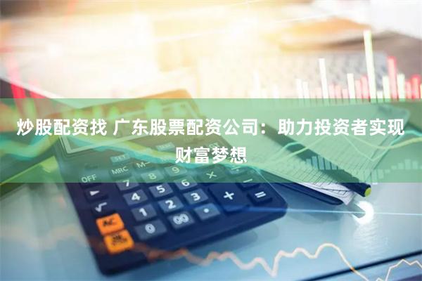 炒股配资找 广东股票配资公司：助力投资者实现财富梦想
