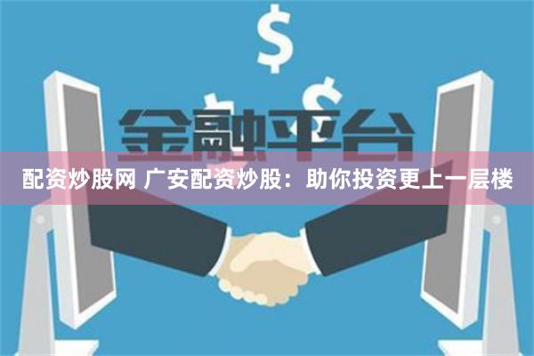 配资炒股网 广安配资炒股：助你投资更上一层楼
