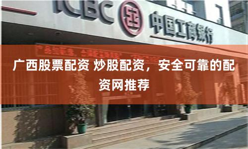 广西股票配资 炒股配资，安全可靠的配资网推荐