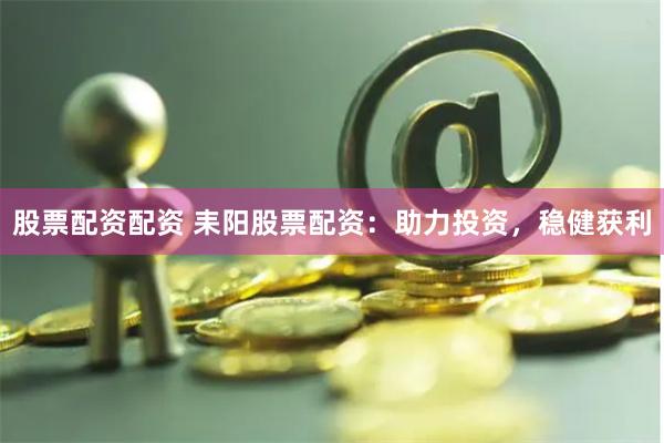 股票配资配资 耒阳股票配资：助力投资，稳健获利