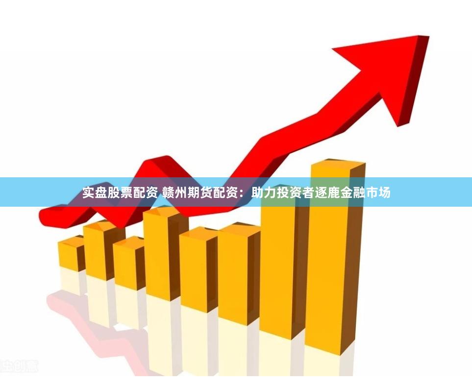 实盘股票配资 赣州期货配资：助力投资者逐鹿金融市场