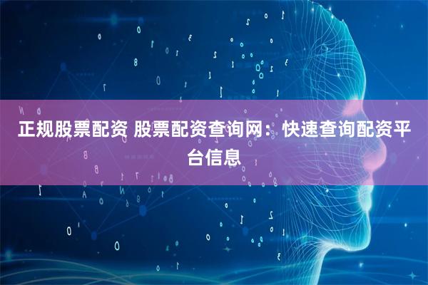 正规股票配资 股票配资查询网：快速查询配资平台信息