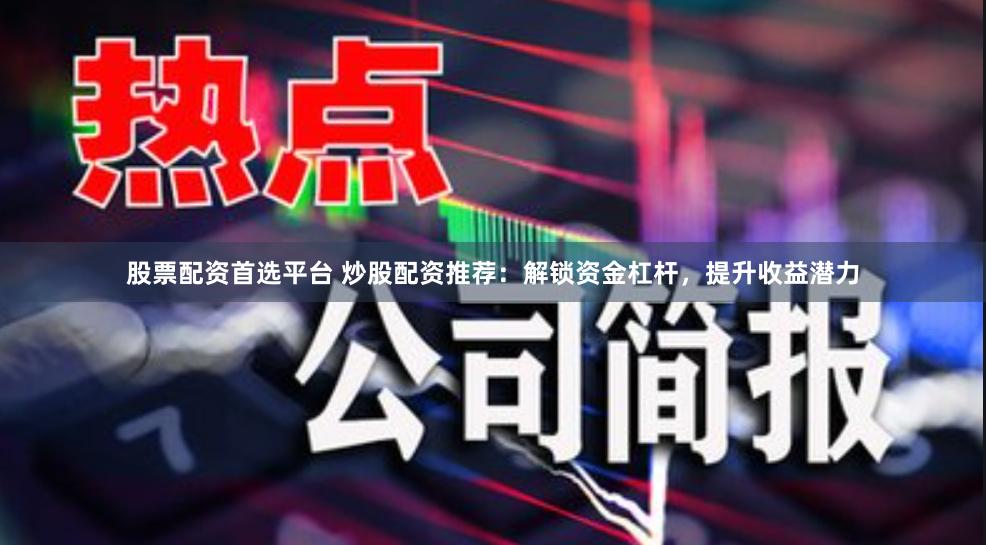 股票配资首选平台 炒股配资推荐：解锁资金杠杆，提升收益潜力