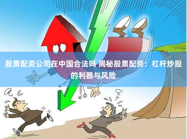 股票配资公司在中国合法吗 揭秘股票配资：杠杆炒股的利器与风险