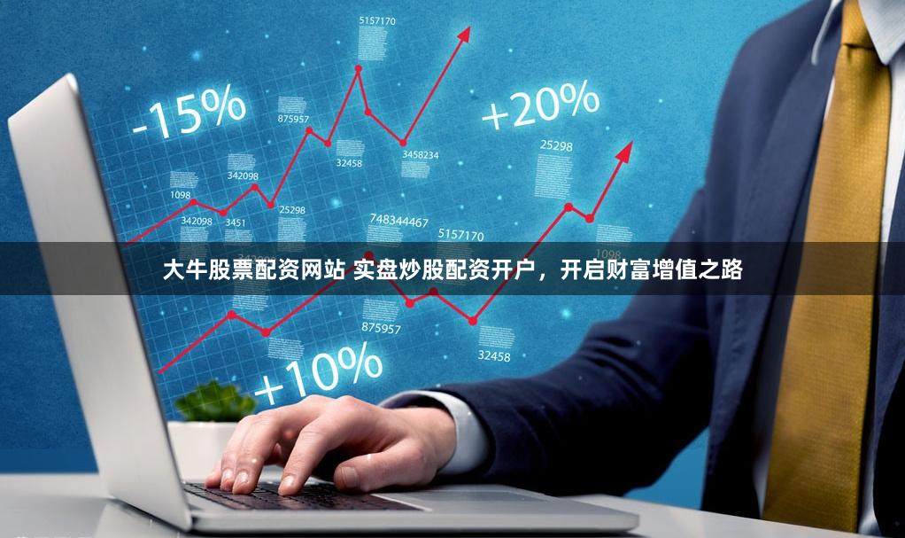 大牛股票配资网站 实盘炒股配资开户，开启财富增值之路