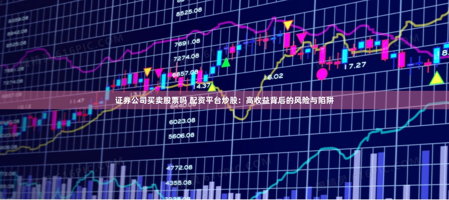 证券公司买卖股票吗 配资平台炒股：高收益背后的风险与陷阱