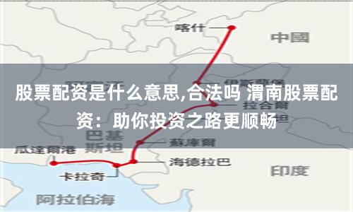 股票配资是什么意思,合法吗 渭南股票配资：助你投资之路更顺畅