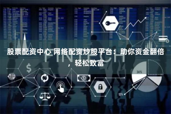 股票配资中心 网络配资炒股平台：助你资金翻倍，轻松致富