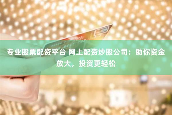 专业股票配资平台 网上配资炒股公司：助你资金放大，投资更轻松