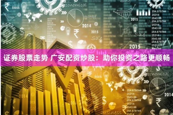 证券股票走势 广安配资炒股：助你投资之路更顺畅