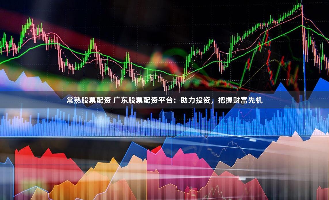 常熟股票配资 广东股票配资平台：助力投资，把握财富先机