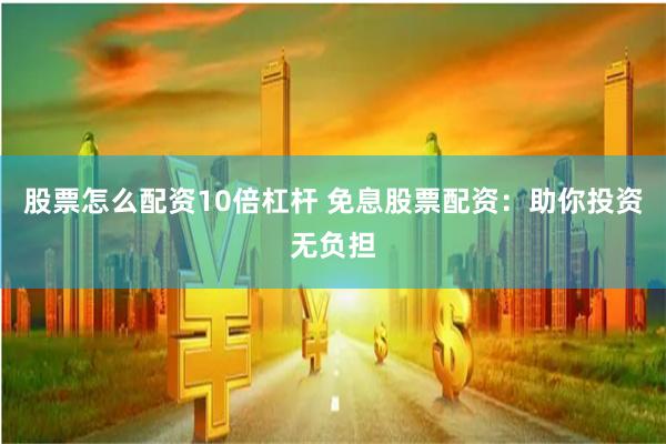 股票怎么配资10倍杠杆 免息股票配资：助你投资无负担