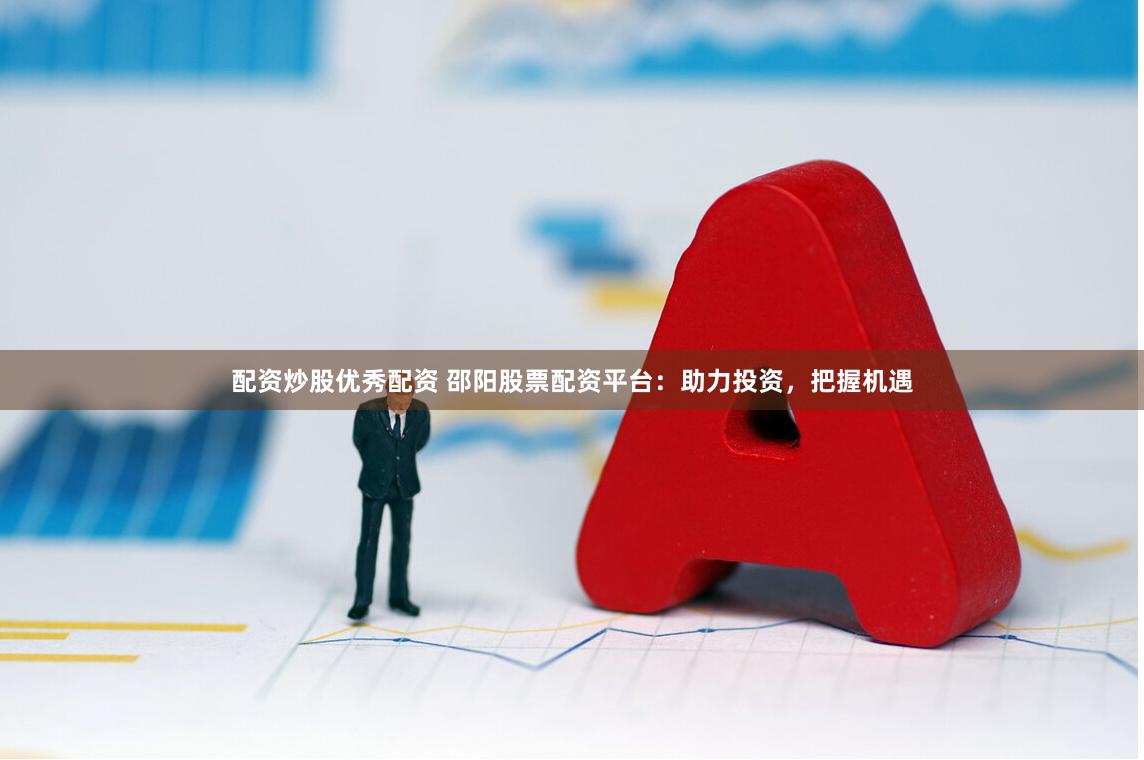 配资炒股优秀配资 邵阳股票配资平台：助力投资，把握机遇