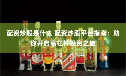 配资炒股是什么 配资炒股平台指南：助你开启高杠杆投资之旅