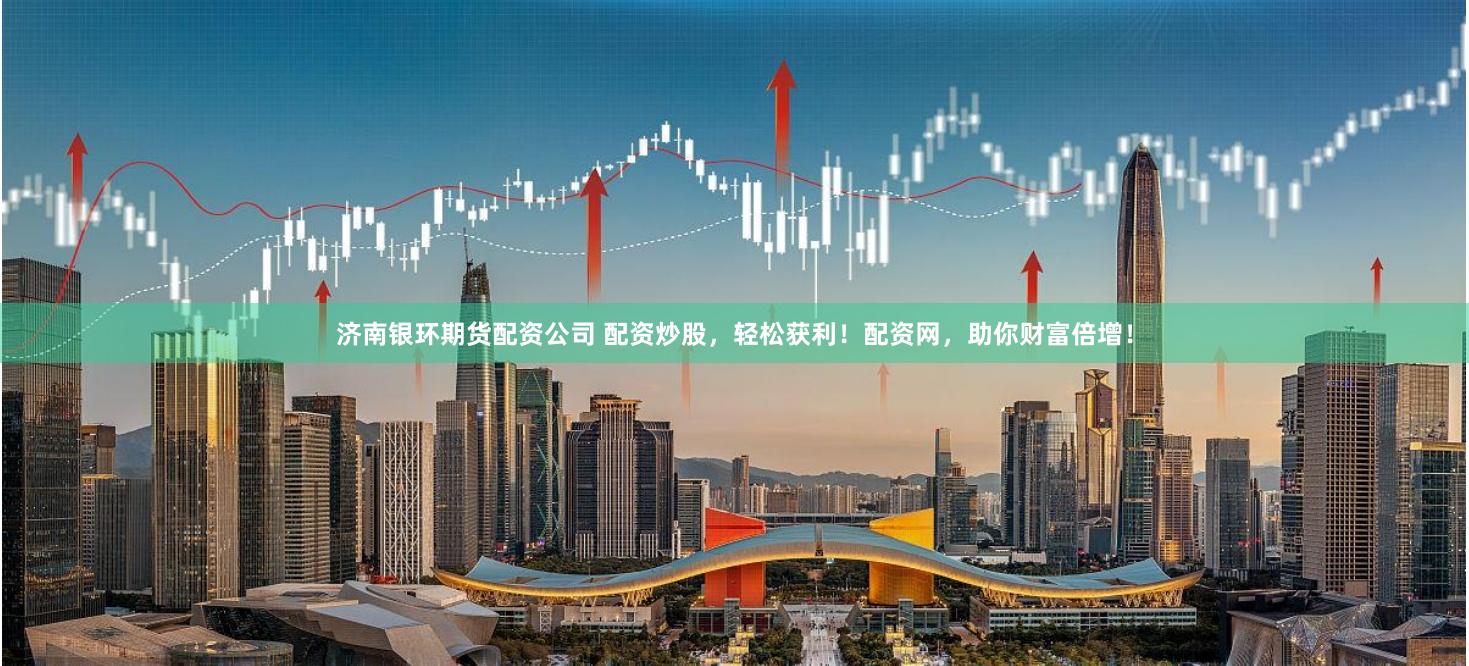 济南银环期货配资公司 配资炒股，轻松获利！配资网，助你财富倍增！