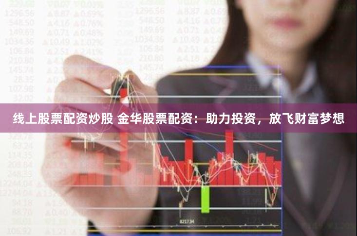 线上股票配资炒股 金华股票配资：助力投资，放飞财富梦想