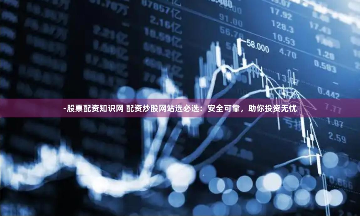-股票配资知识网 配资炒股网站选必选：安全可靠，助你投资无忧
