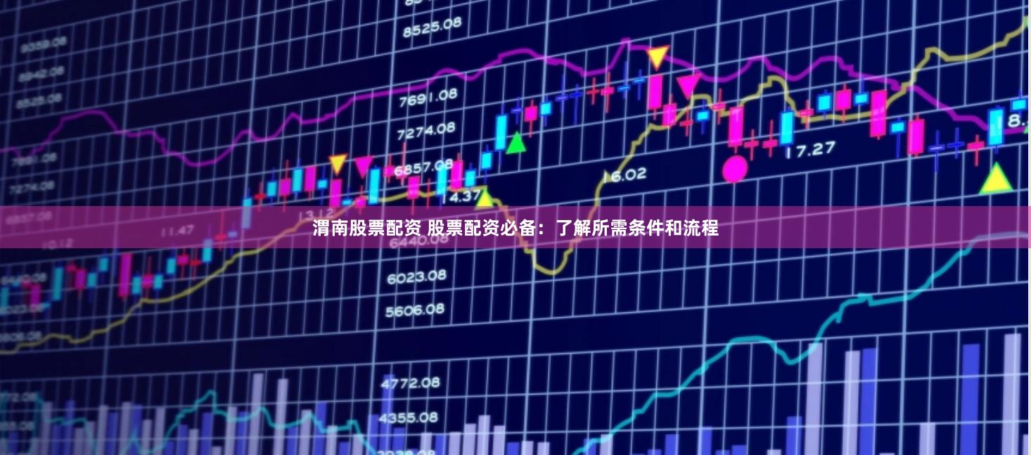 渭南股票配资 股票配资必备：了解所需条件和流程