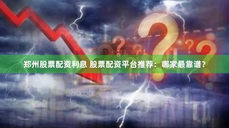 郑州股票配资利息 股票配资平台推荐：哪家最靠谱？