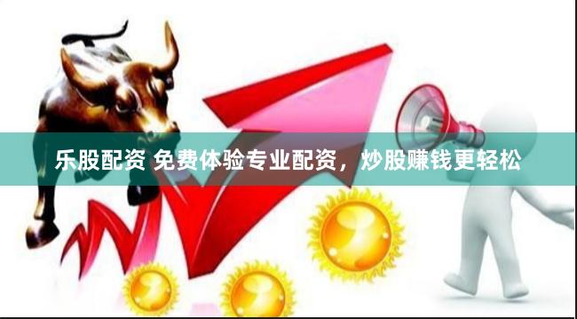 乐股配资 免费体验专业配资，炒股赚钱更轻松