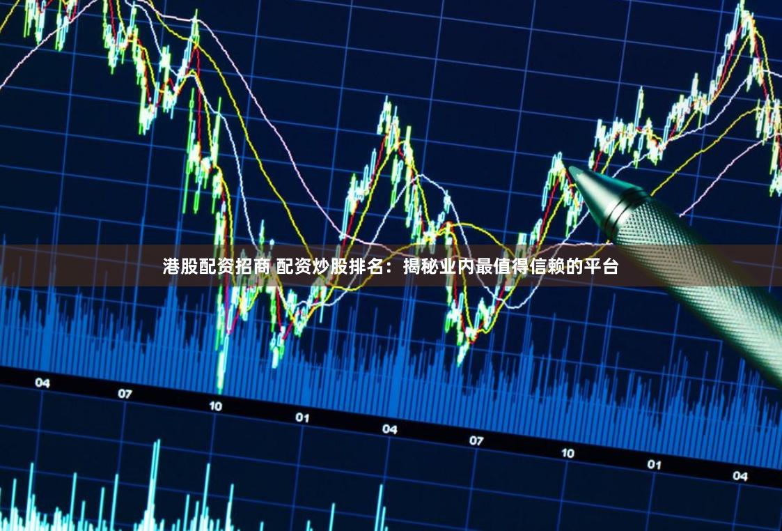 港股配资招商 配资炒股排名：揭秘业内最值得信赖的平台