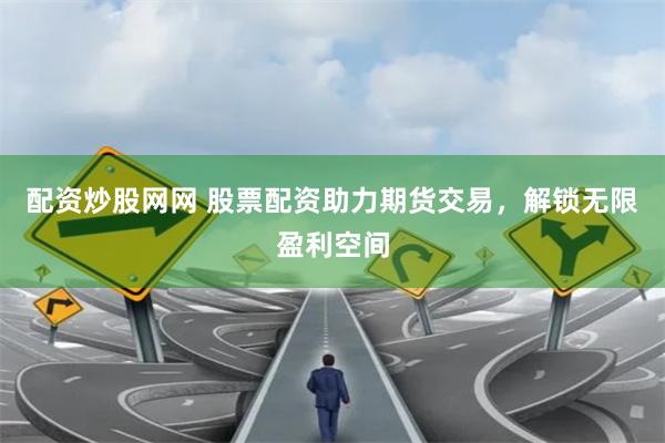 配资炒股网网 股票配资助力期货交易，解锁无限盈利空间