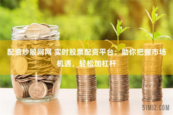 配资炒股网网 实时股票配资平台：助你把握市场机遇，轻松加杠杆