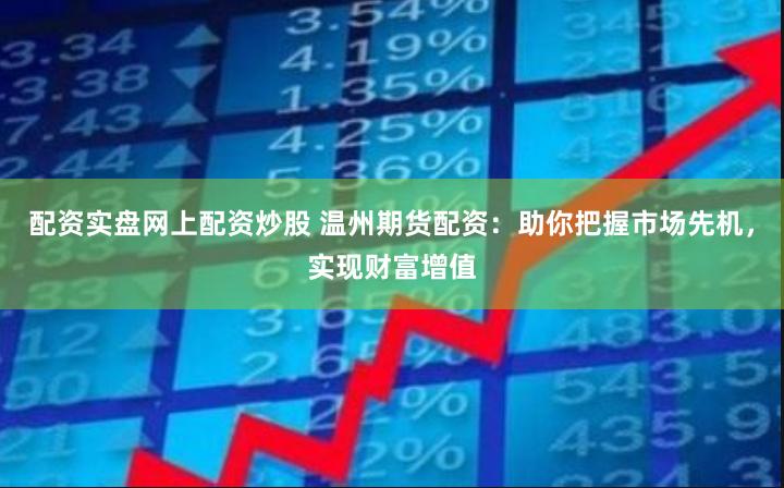配资实盘网上配资炒股 温州期货配资:助你把握市场先机,实现财富增值