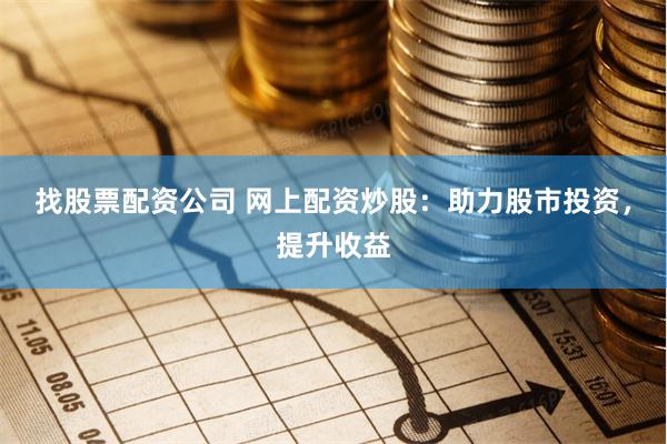 找股票配资公司 网上配资炒股：助力股市投资，提升收益
