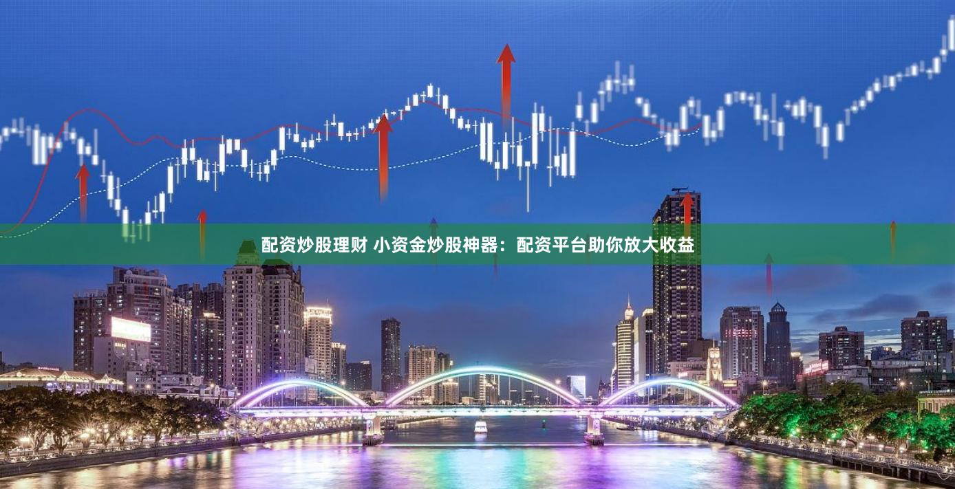 配资炒股理财 小资金炒股神器：配资平台助你放大收益