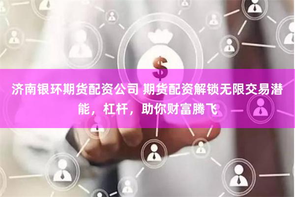 济南银环期货配资公司 期货配资解锁无限交易潜能，杠杆，助你财富腾飞