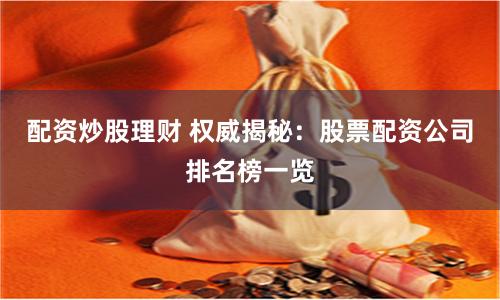 配资炒股理财 权威揭秘：股票配资公司排名榜一览