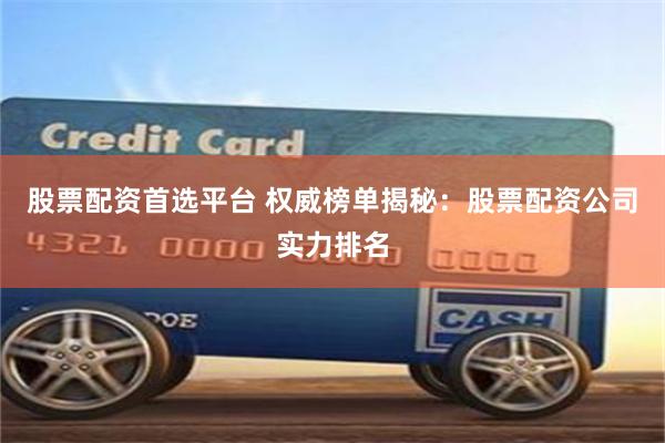 股票配资首选平台 权威榜单揭秘：股票配资公司实力排名