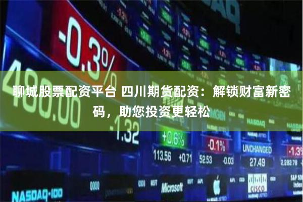 聊城股票配资平台 四川期货配资：解锁财富新密码，助您投资更轻松