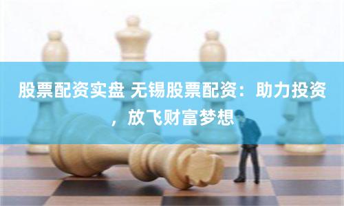 股票配资实盘 无锡股票配资：助力投资，放飞财富梦想