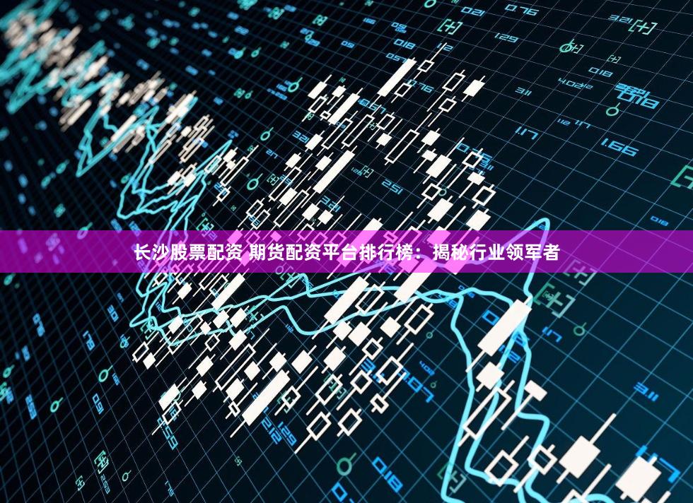 长沙股票配资 期货配资平台排行榜：揭秘行业领军者