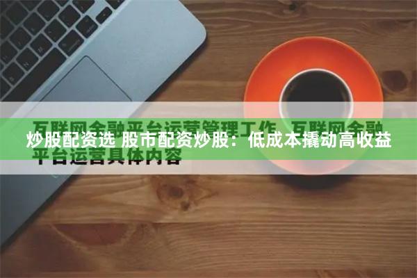 炒股配资选 股市配资炒股：低成本撬动高收益