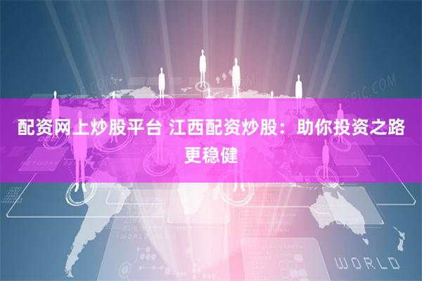 配资网上炒股平台 江西配资炒股：助你投资之路更稳健