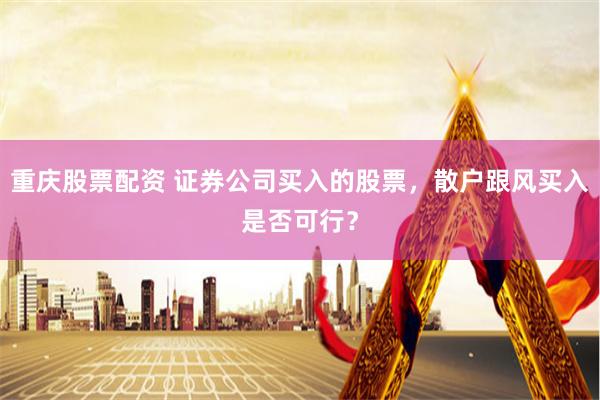 重庆股票配资 证券公司买入的股票，散户跟风买入是否可行？