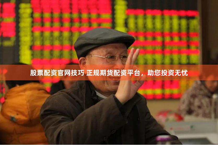 股票配资官网技巧 正规期货配资平台，助您投资无忧
