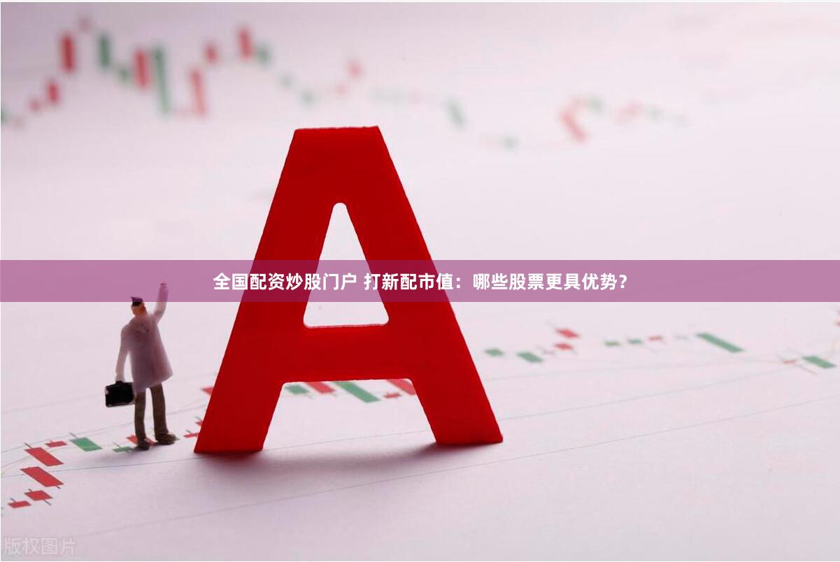 全国配资炒股门户 打新配市值：哪些股票更具优势？