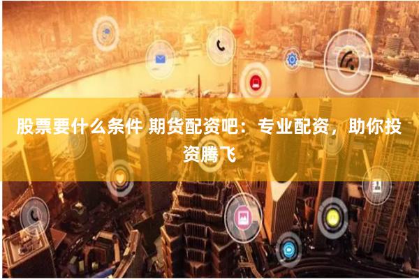 股票要什么条件 期货配资吧：专业配资，助你投资腾飞